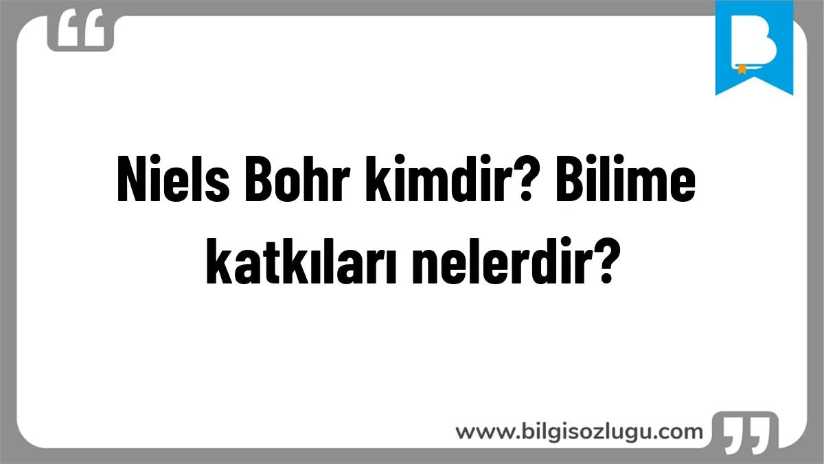 Niels Bohr kimdir? Bilime katkıları nelerdir?