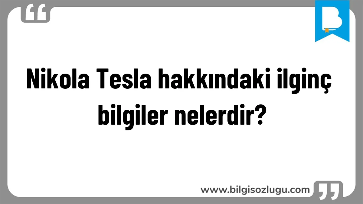Nikola Tesla hakkındaki ilginç bilgiler nelerdir?