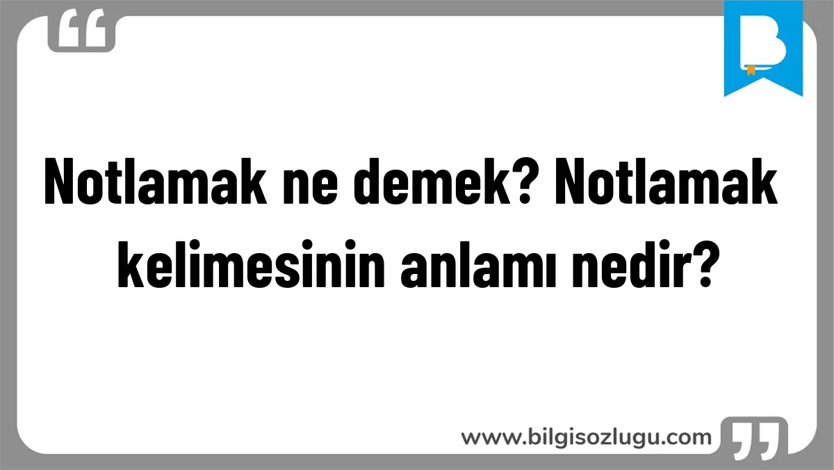 Notlamak ne demek? Notlamak kelimesinin anlamı nedir?