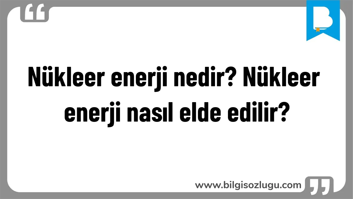 Nükleer enerji nedir? Nükleer enerji nasıl elde edilir?