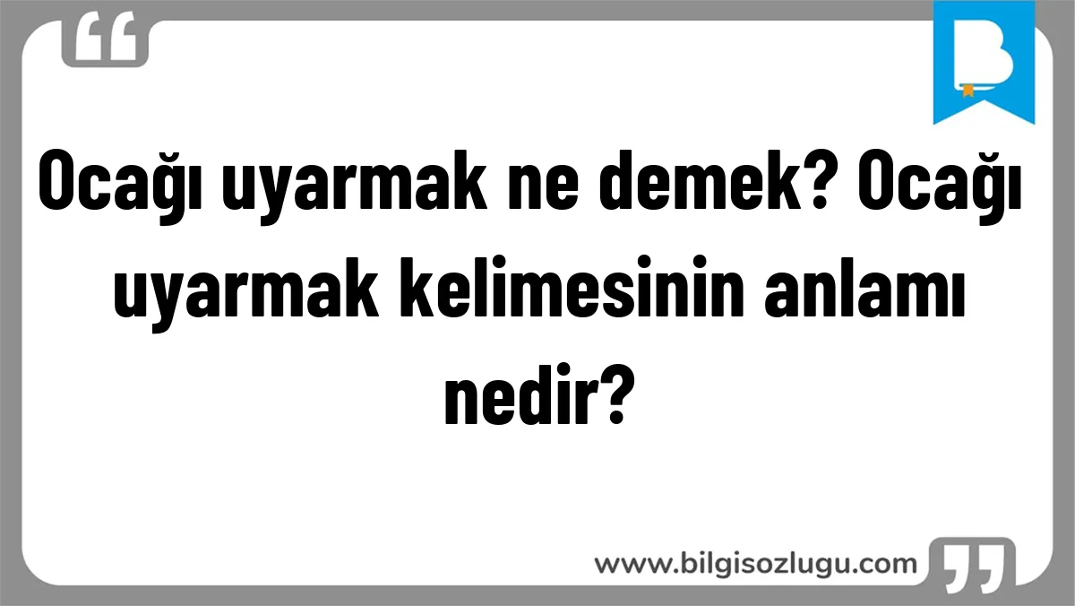 Ocağı uyarmak ne demek? Ocağı uyarmak kelimesinin anlamı nedir?