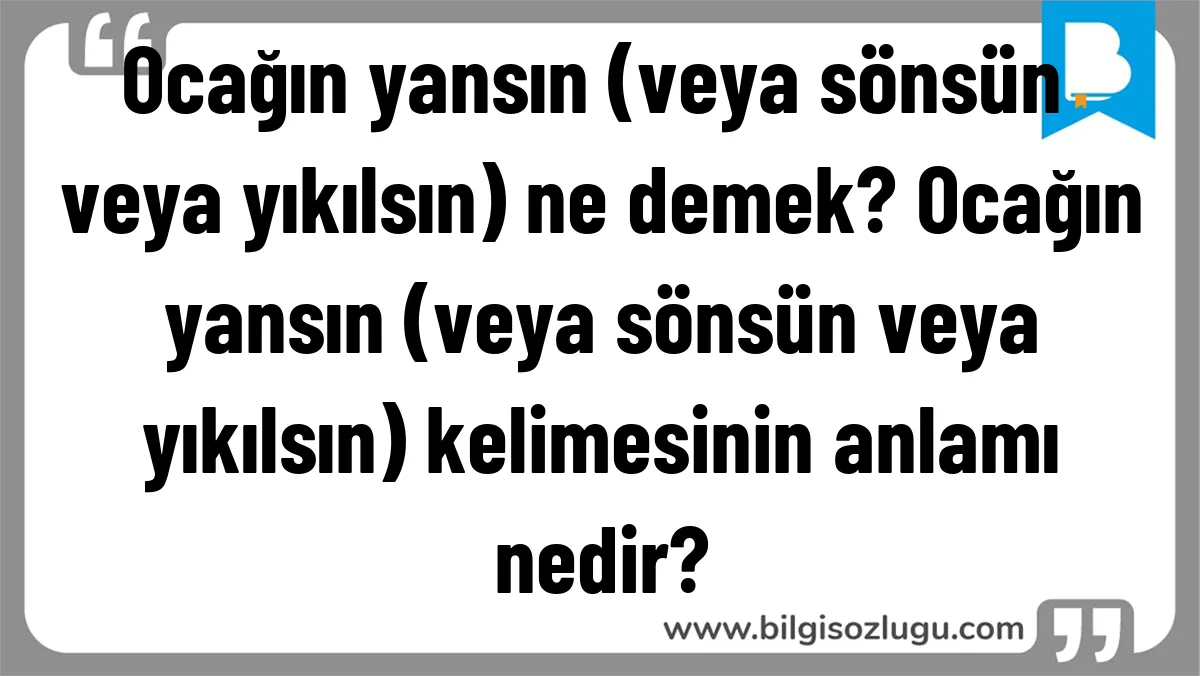 Ocağın yansın (veya sönsün veya yıkılsın) ne demek? Ocağın yansın (veya sönsün veya yıkılsın) kelimesinin anlamı nedir?