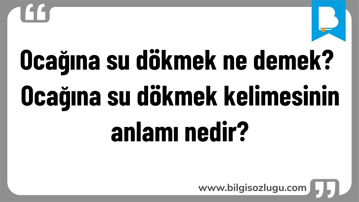 Ocağına su dökmek ne demek? Ocağına su dökmek kelimesinin anlamı nedir?