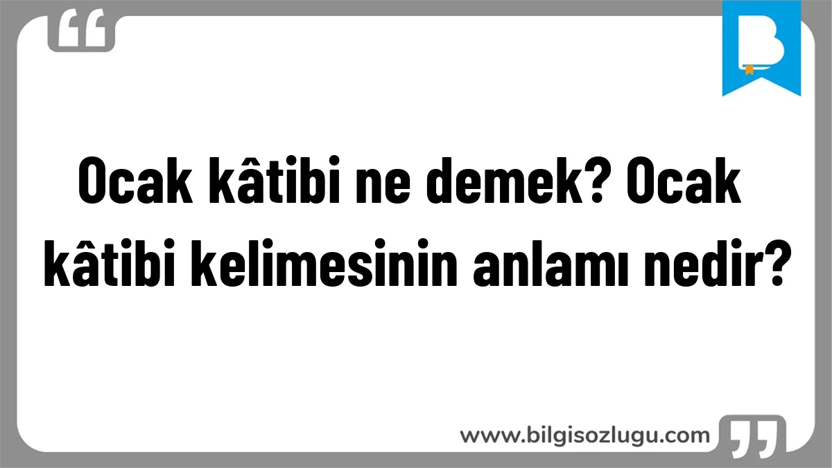 Ocak kâtibi ne demek? Ocak kâtibi kelimesinin anlamı nedir?