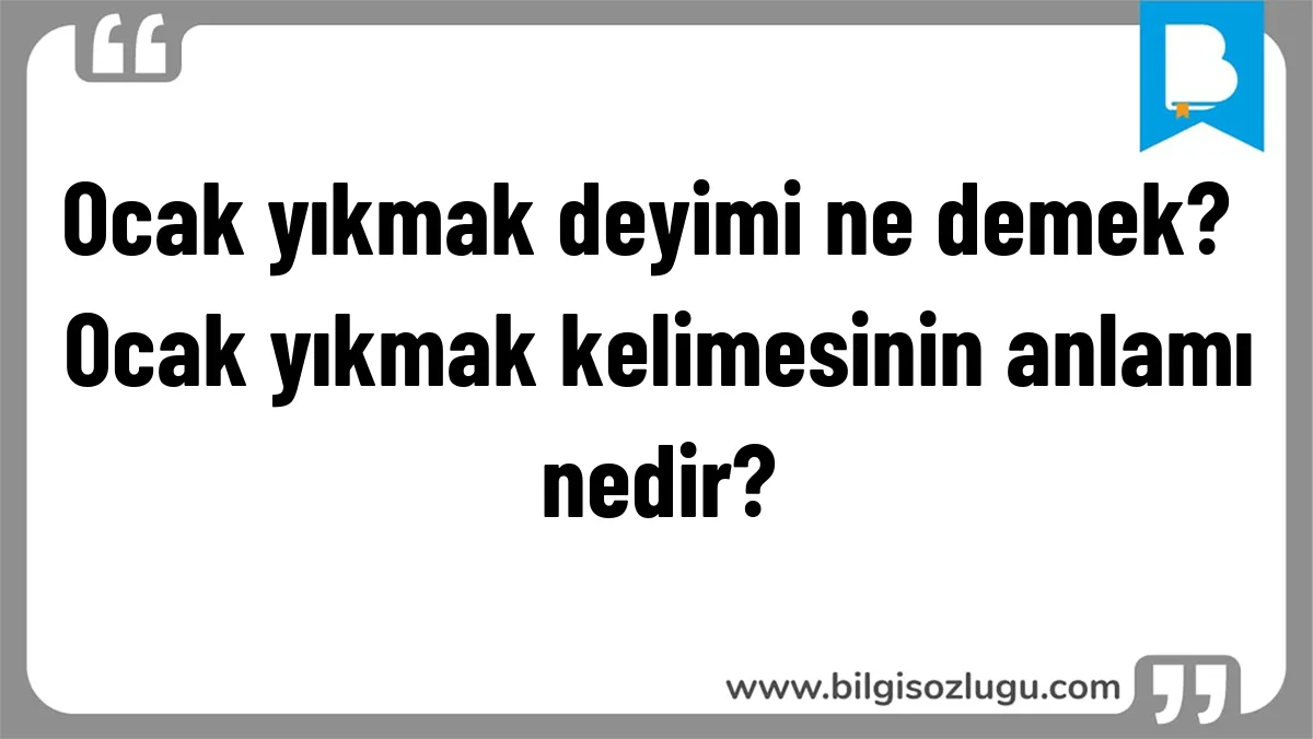 Ocak yıkmak deyimi ne demek? Ocak yıkmak kelimesinin anlamı nedir?