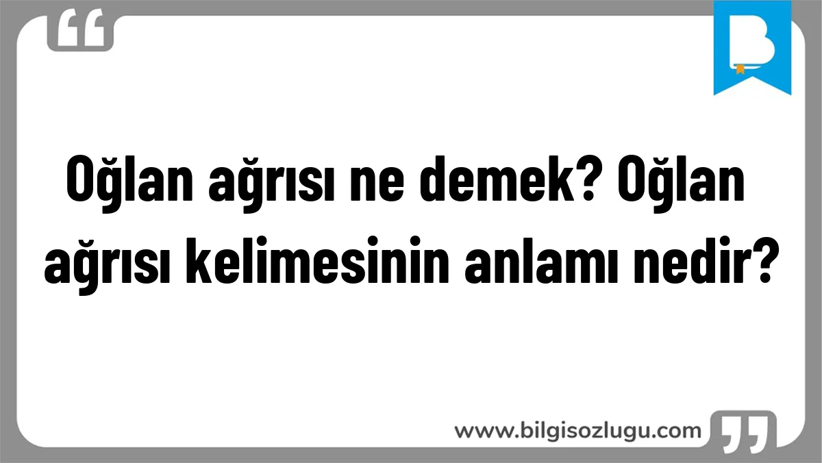 Oğlan ağrısı ne demek? Oğlan ağrısı kelimesinin anlamı nedir?