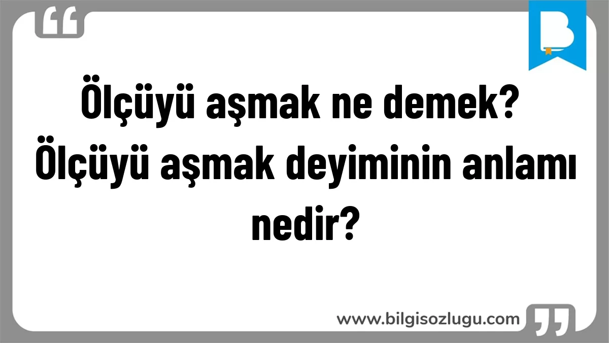 Ölçüyü aşmak ne demek? Ölçüyü aşmak deyiminin anlamı nedir?