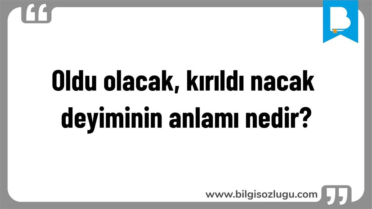 Oldu olacak, kırıldı nacak deyiminin anlamı nedir?