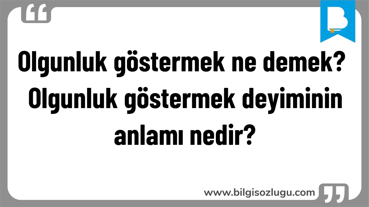 Olgunluk göstermek ne demek? Olgunluk göstermek deyiminin anlamı nedir?