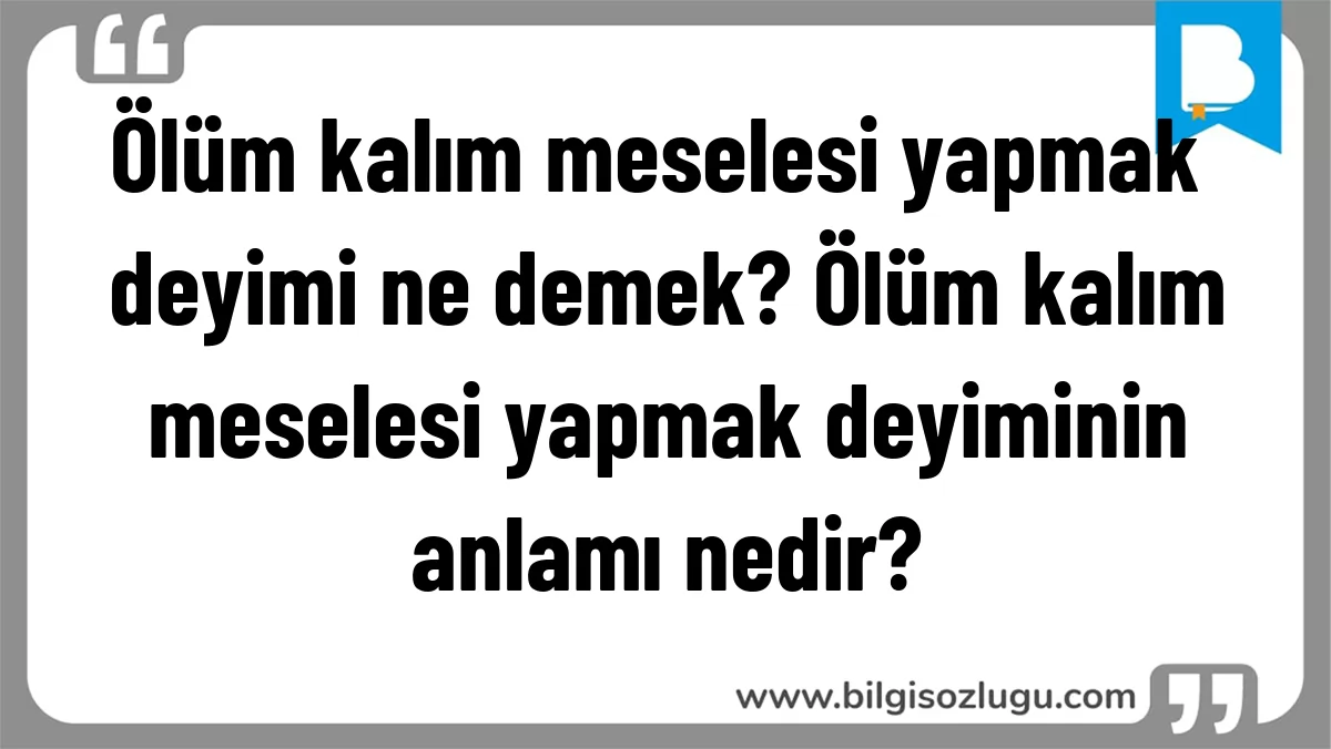 Ölüm kalım meselesi yapmak deyimi ne demek? Ölüm kalım meselesi yapmak deyiminin anlamı nedir?