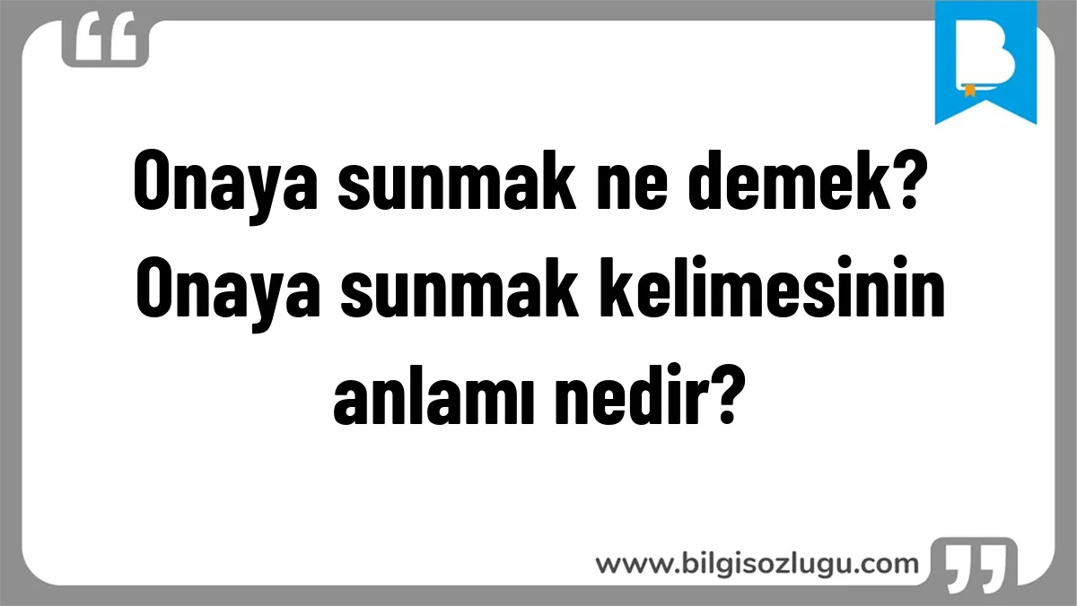 Onaya sunmak ne demek? Onaya sunmak kelimesinin anlamı nedir?