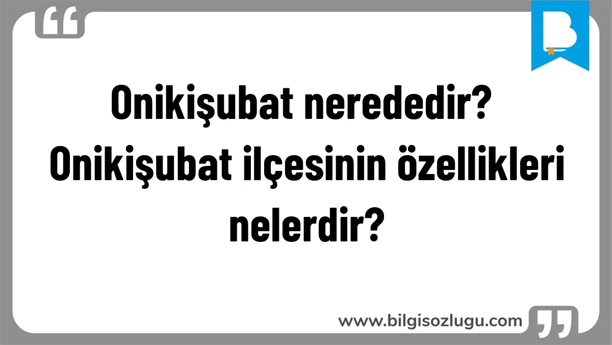 Onikişubat nerededir? Onikişubat ilçesinin özellikleri nelerdir?