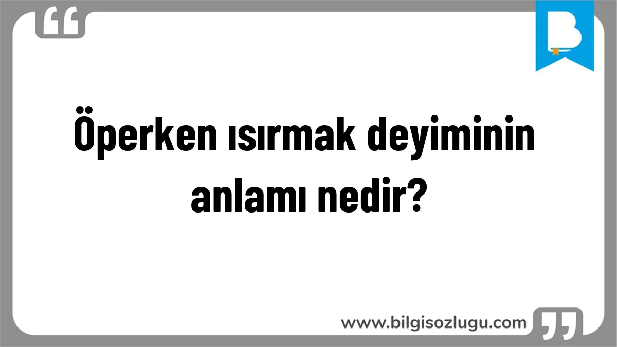 Öperken ısırmak deyiminin anlamı nedir?