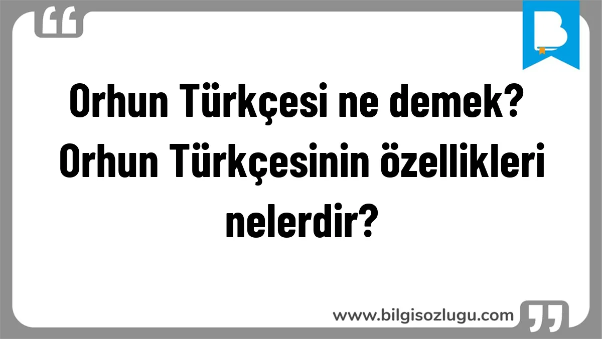 Orhun Türkçesi ne demek? Orhun Türkçesinin özellikleri nelerdir?