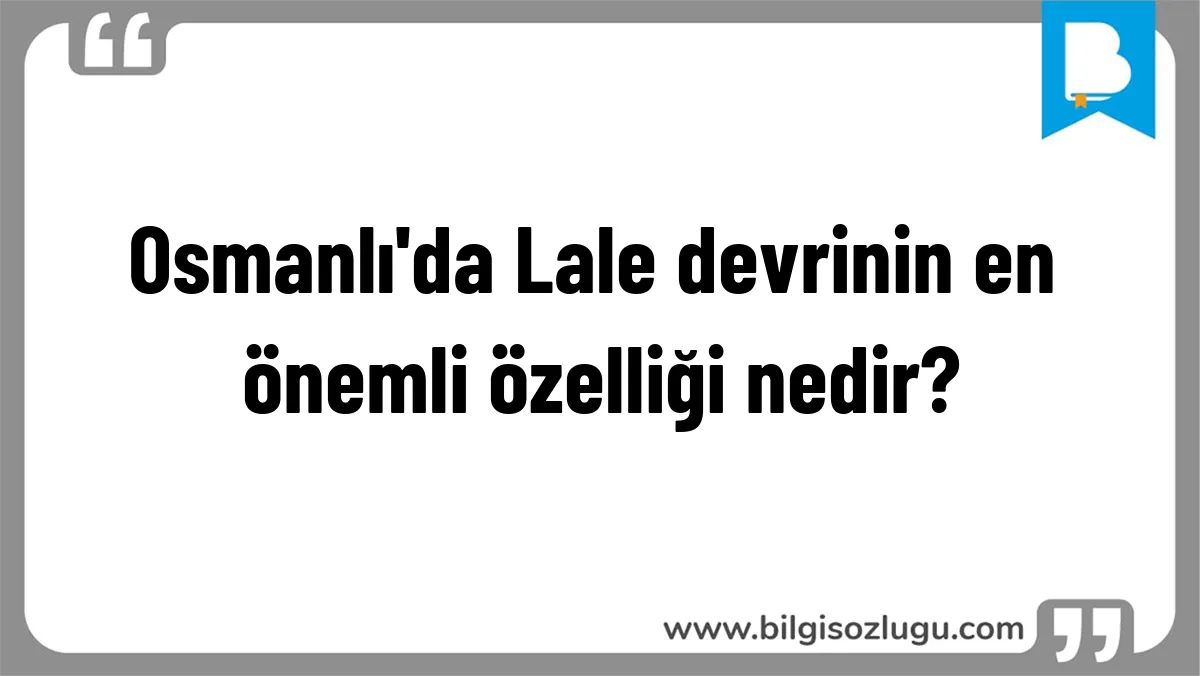 Osmanlı'da Lale devrinin en önemli özelliği nedir?