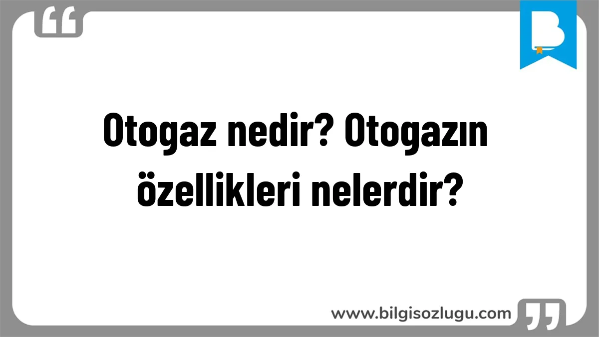 Otogaz nedir? Otogazın özellikleri nelerdir?