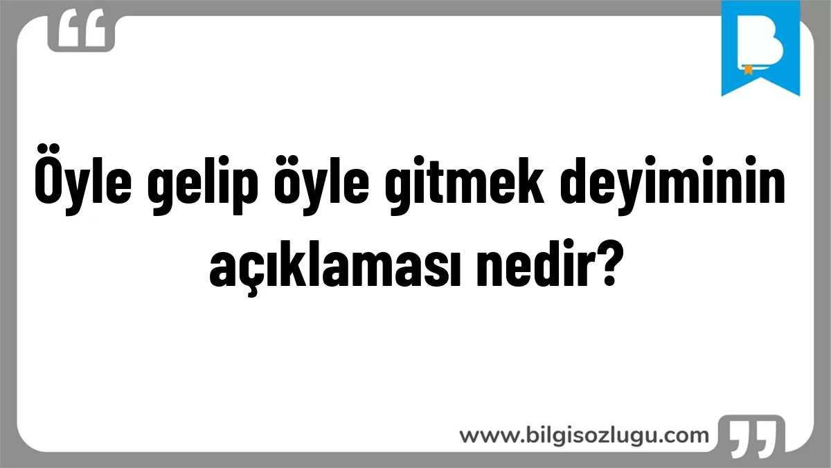 Öyle gelip öyle gitmek deyiminin açıklaması nedir?