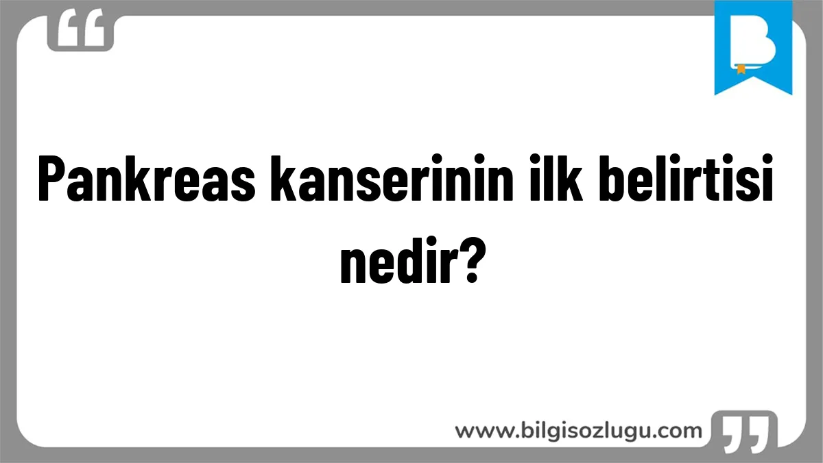 Pankreas kanserinin ilk belirtisi nedir?