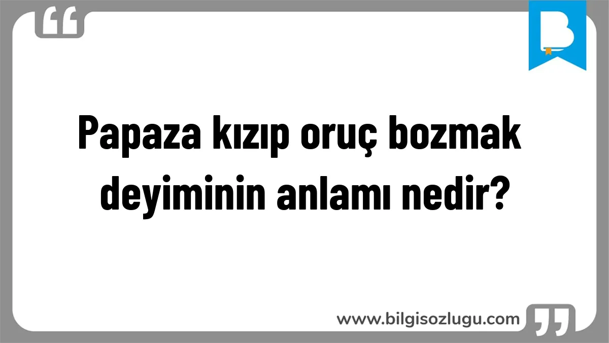 Papaza kızıp oruç bozmak deyiminin anlamı nedir?