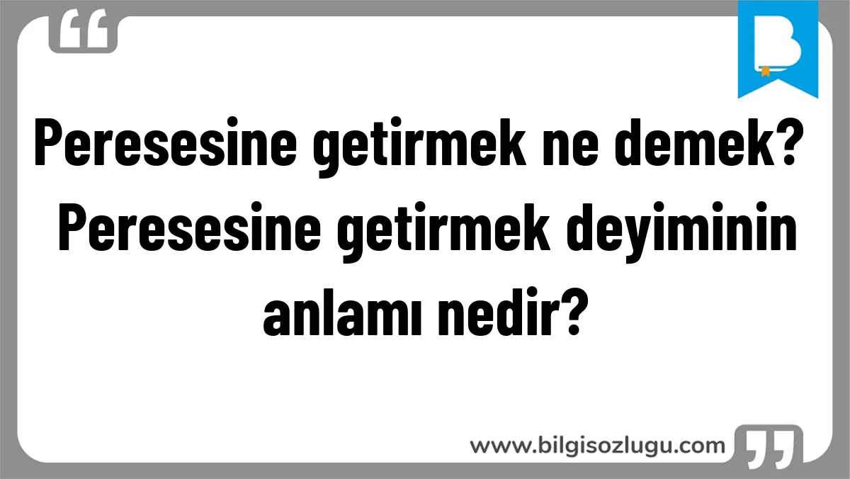 Peresesine getirmek ne demek? Peresesine getirmek deyiminin anlamı nedir?