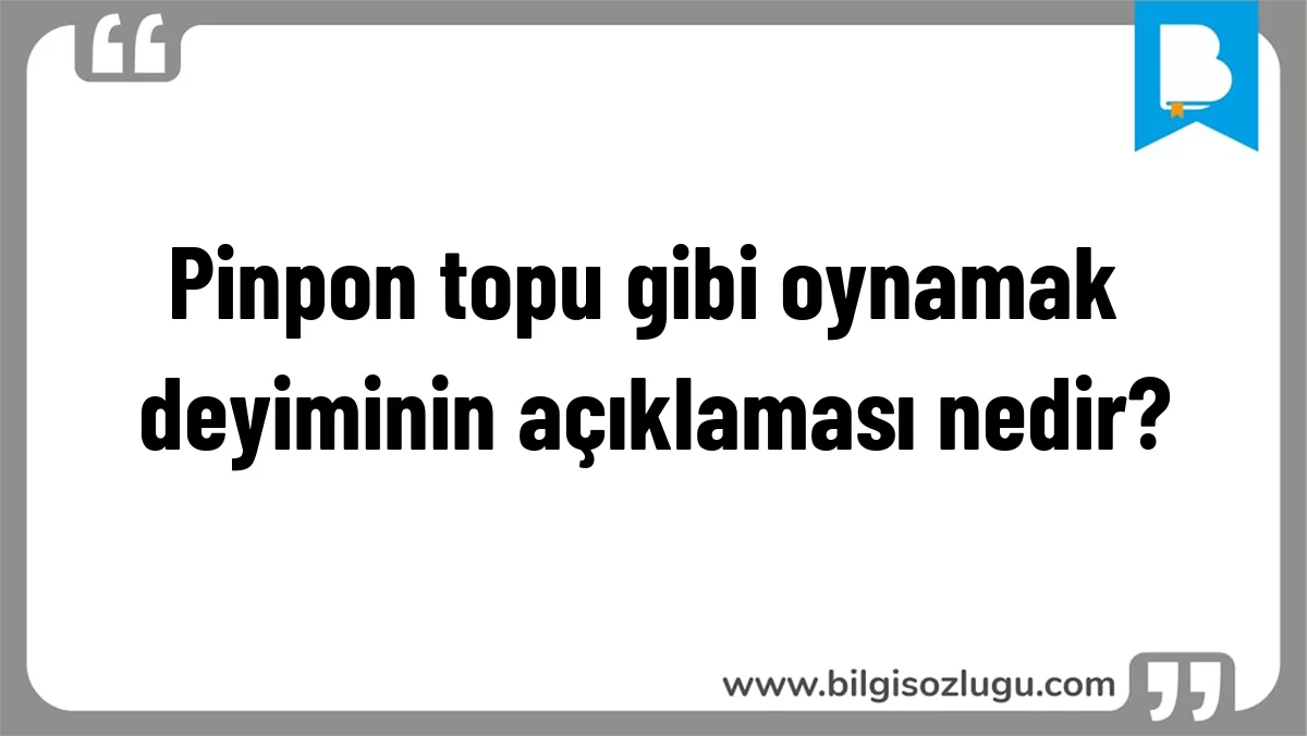 Pinpon topu gibi oynamak deyiminin açıklaması nedir?