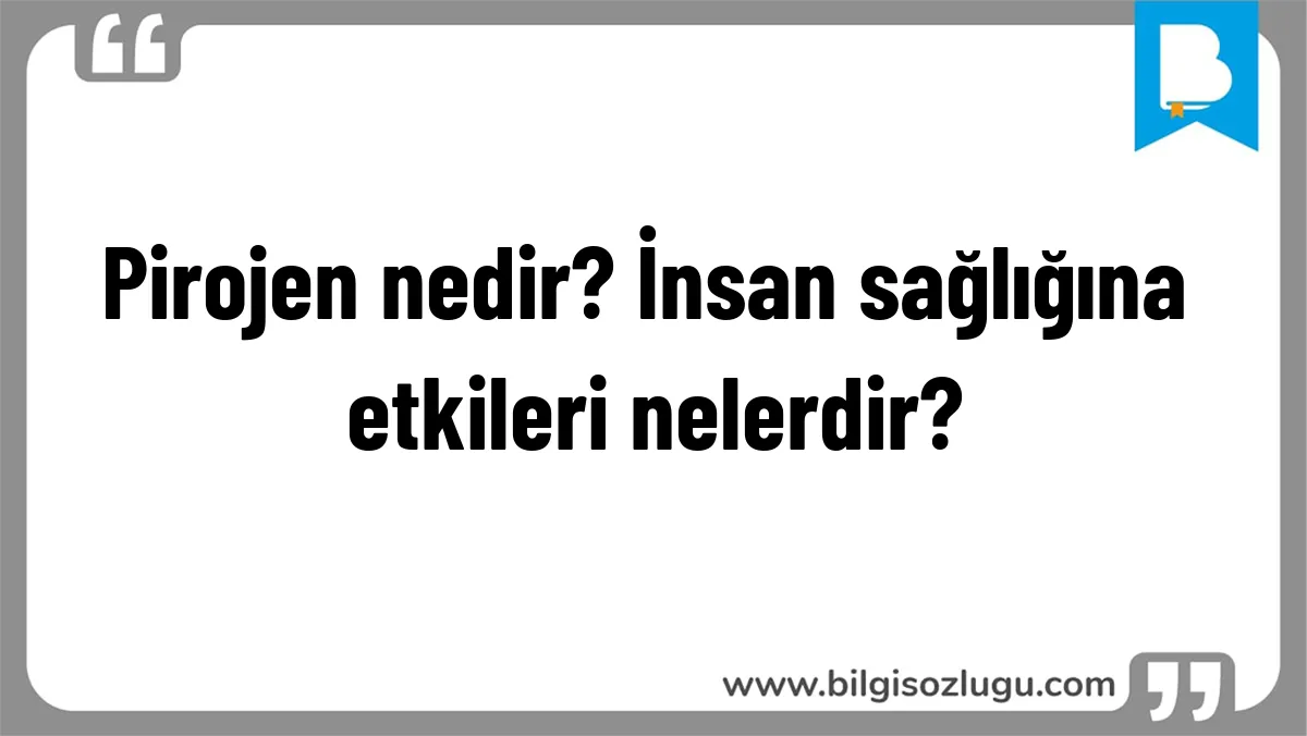 Pirojen nedir? İnsan sağlığına etkileri nelerdir?