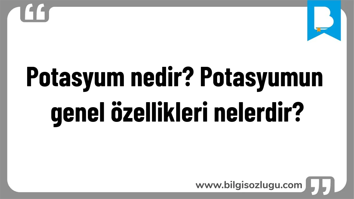 Potasyum nedir? Potasyumun genel özellikleri nelerdir?