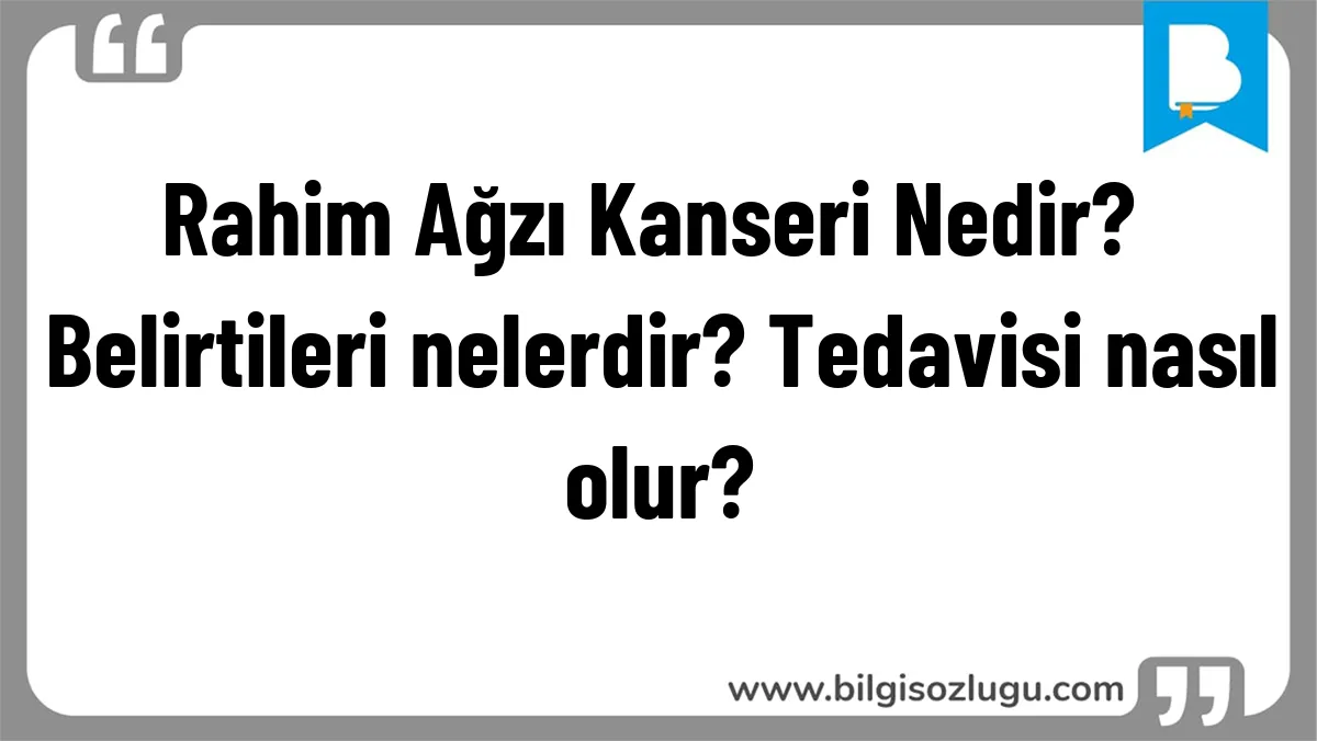 Rahim Ağzı Kanseri Nedir? Belirtileri nelerdir? Tedavisi nasıl olur?