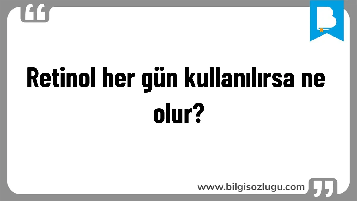 Retinol her gün kullanılırsa ne olur?
