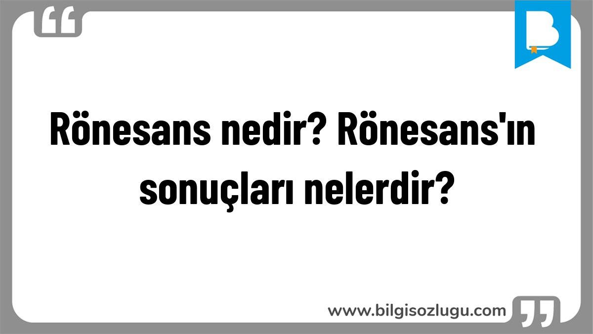 Rönesans nedir? Rönesans'ın sonuçları nelerdir?