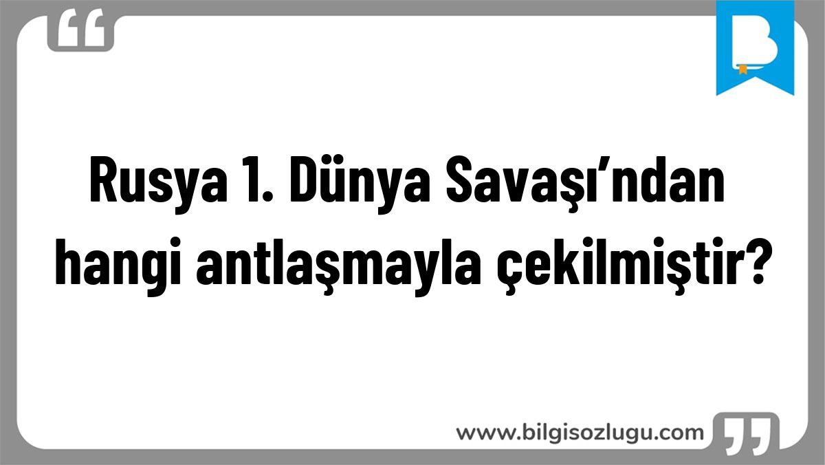 Rusya 1. Dünya Savaşı’ndan hangi antlaşmayla çekilmiştir?