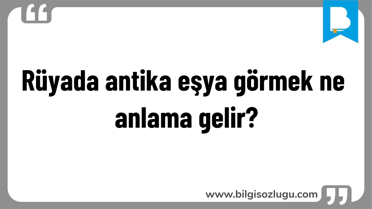 Rüyada antika eşya görmek ne anlama gelir?