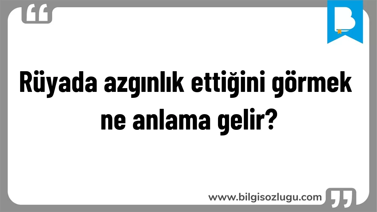 Rüyada azgınlık ettiğini görmek ne anlama gelir?