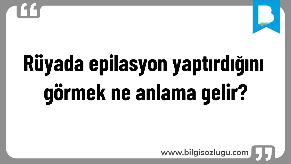 Rüyada epilasyon yaptırdığını görmek ne anlama gelir?