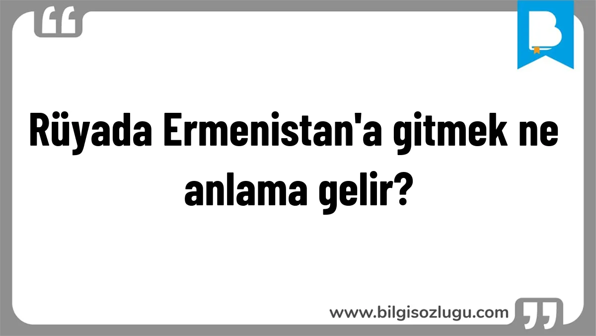 Rüyada Ermenistan'a gitmek ne anlama gelir?