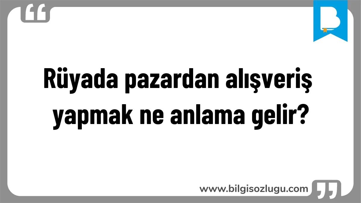 Rüyada pazardan alışveriş yapmak ne anlama gelir?