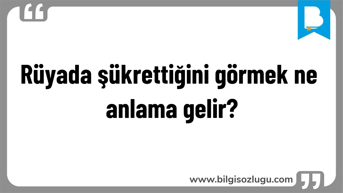 Rüyada şükrettiğini görmek ne anlama gelir?