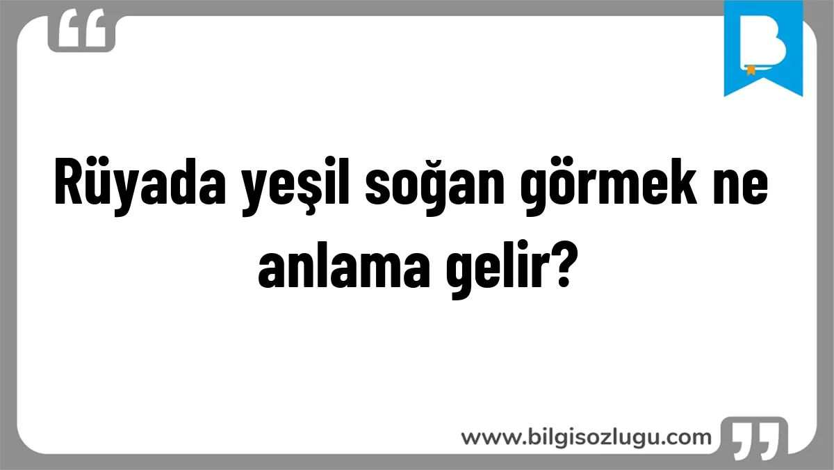 Rüyada yeşil soğan görmek ne anlama gelir?