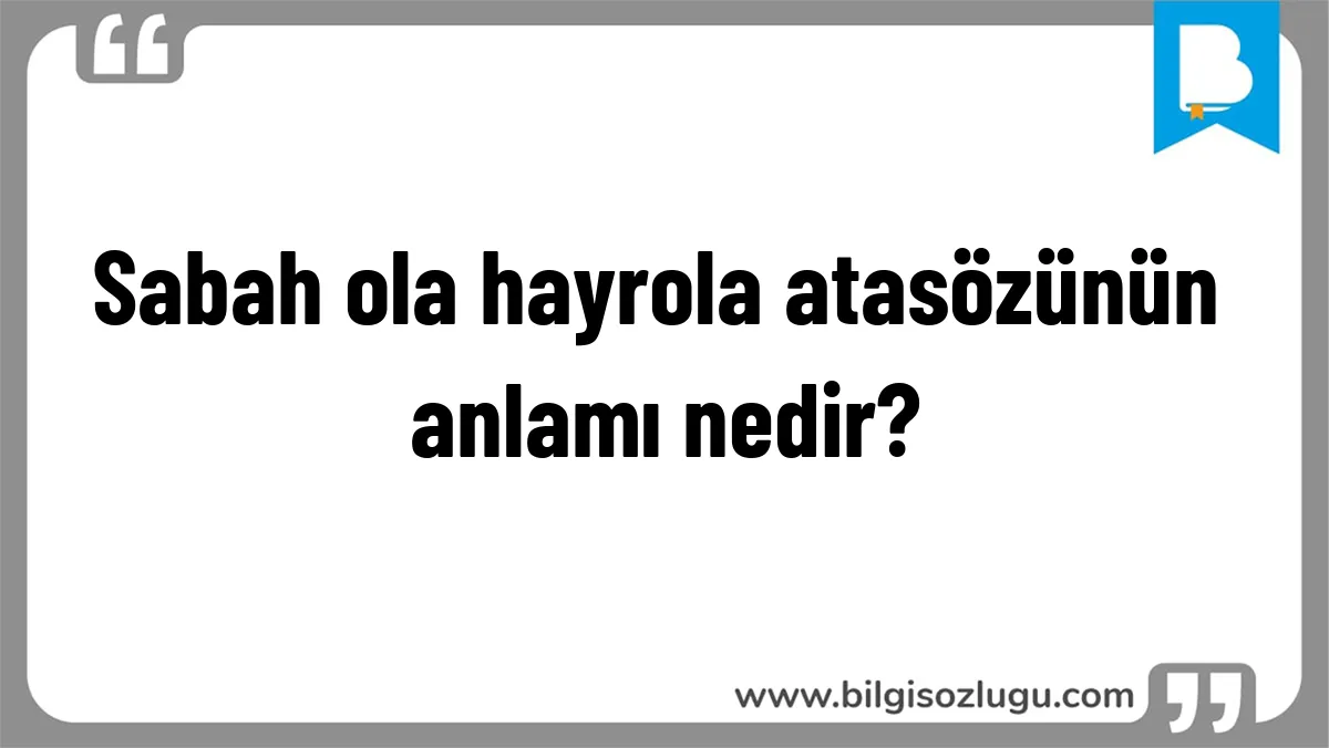 Sabah ola hayrola atasözünün anlamı nedir?