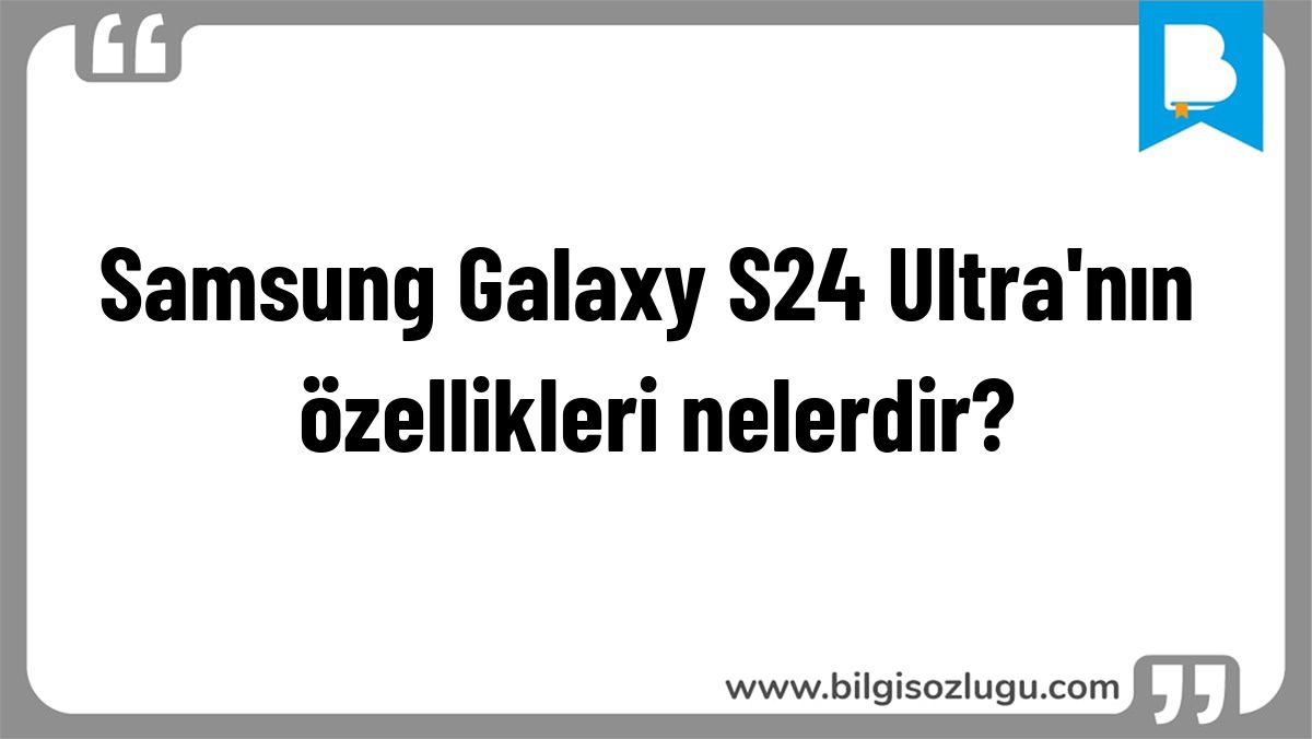 Samsung Galaxy S24 Ultra'nın özellikleri nelerdir?