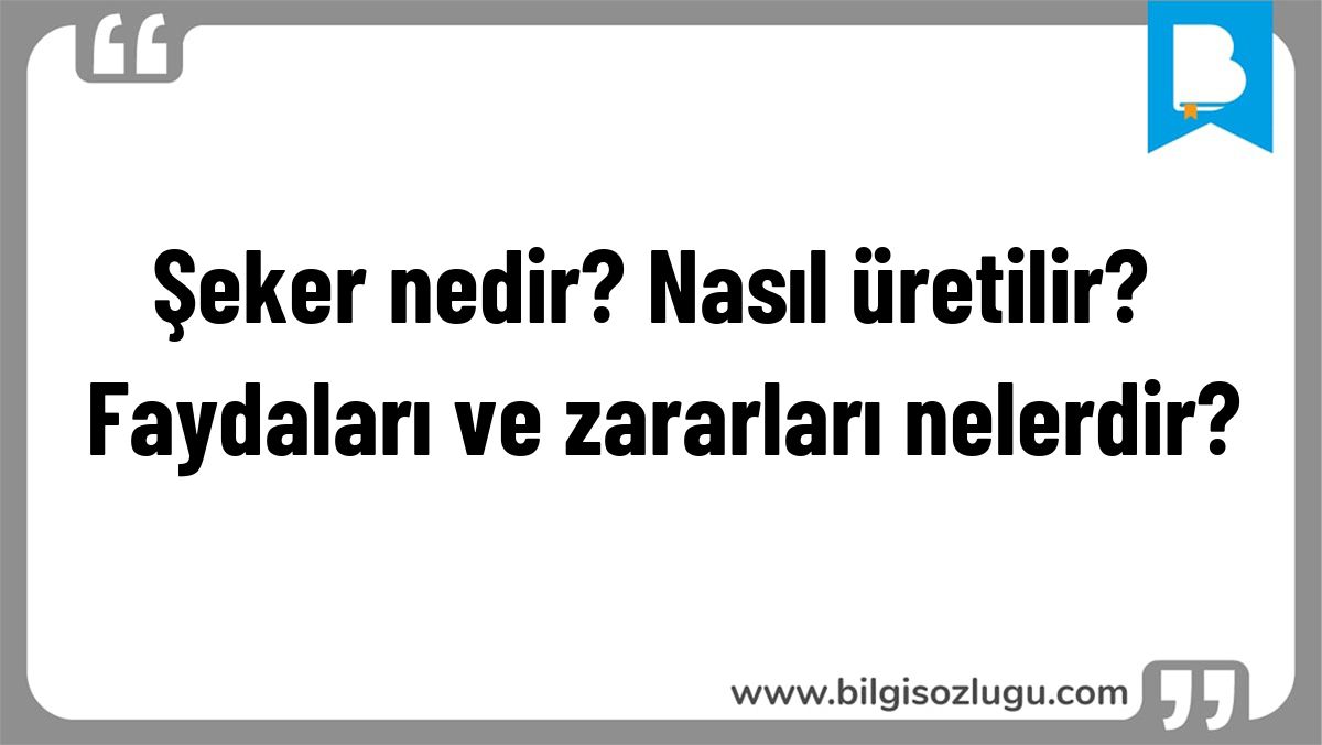 Şeker nedir? Nasıl üretilir? Faydaları ve zararları nelerdir?