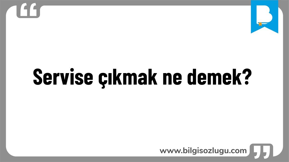 Servise çıkmak ne demek?