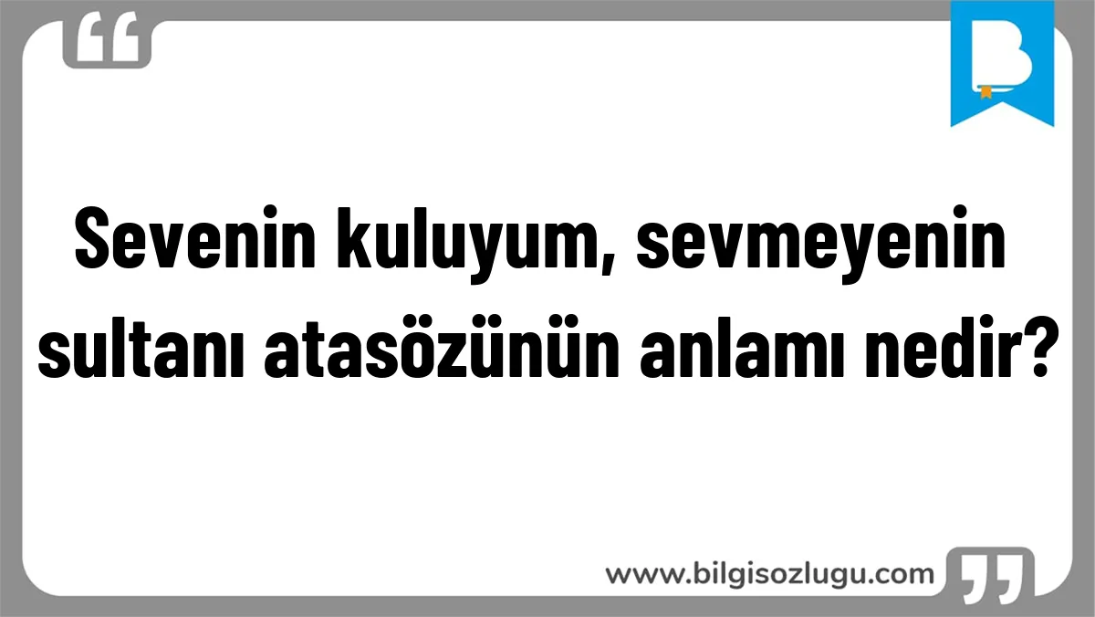 Sevenin kuluyum, sevmeyenin sultanı atasözünün anlamı nedir?