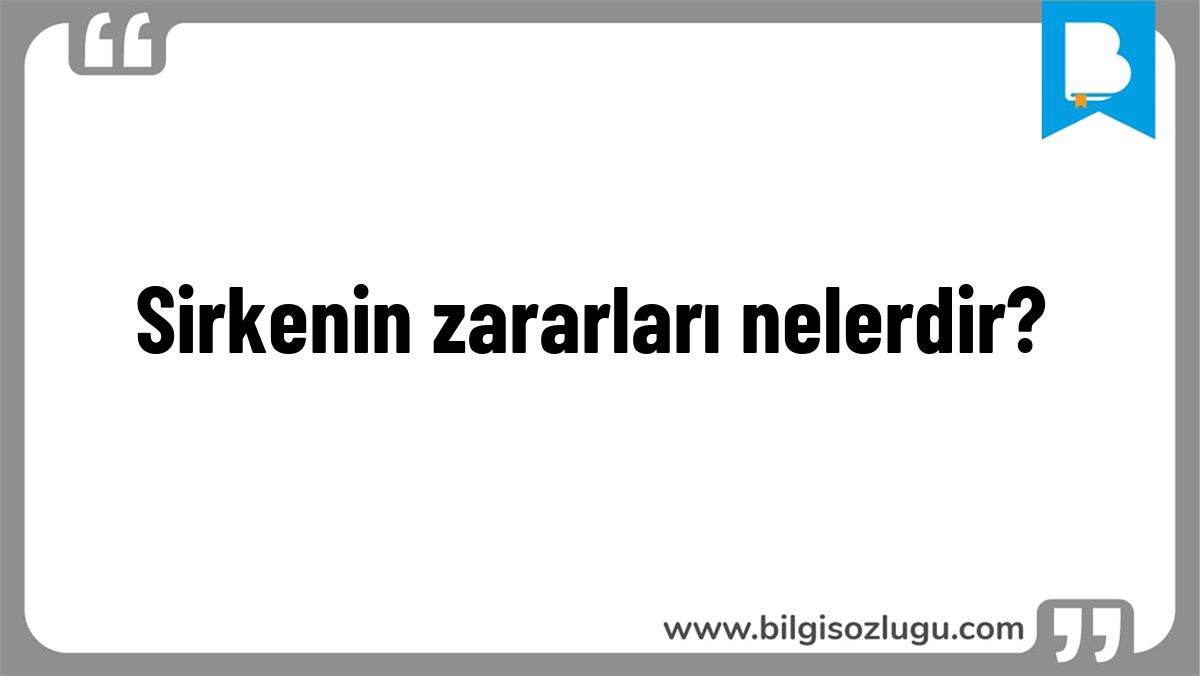 Sirkenin zararları nelerdir?
