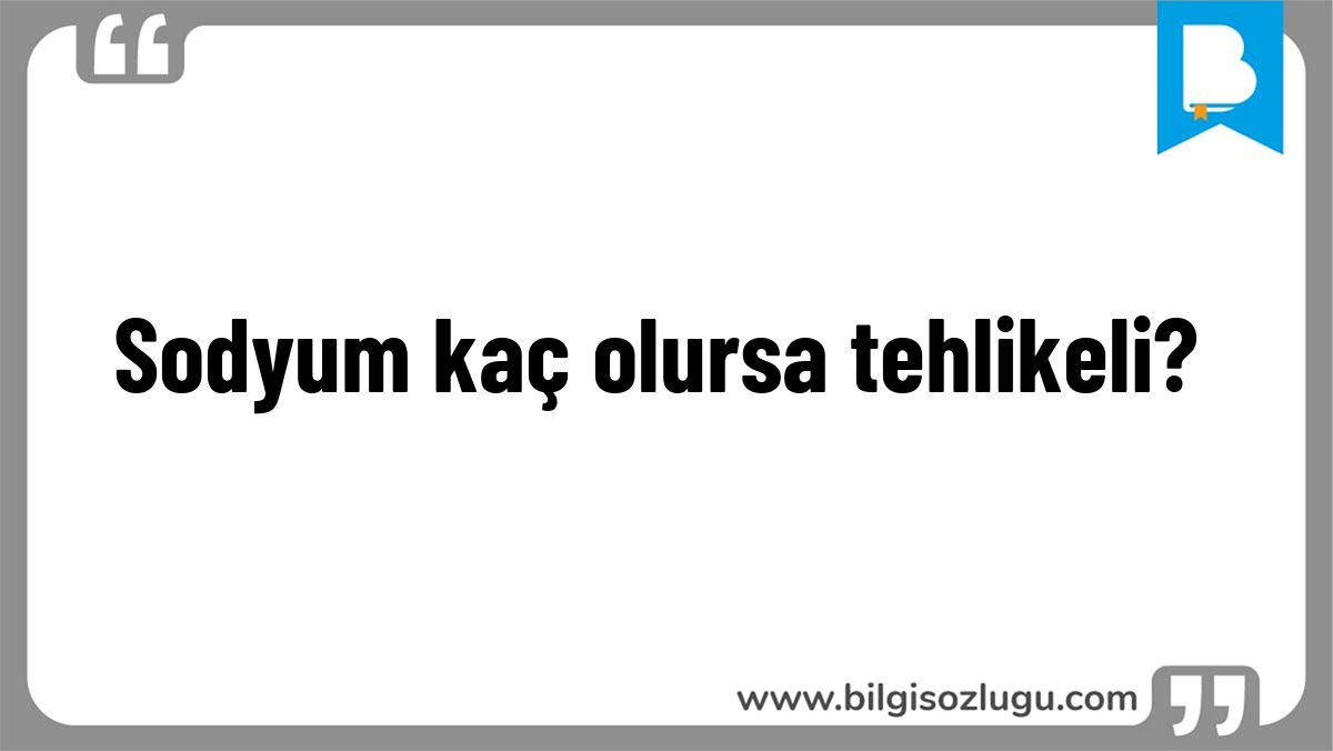 Sodyum kaç olursa tehlikeli?