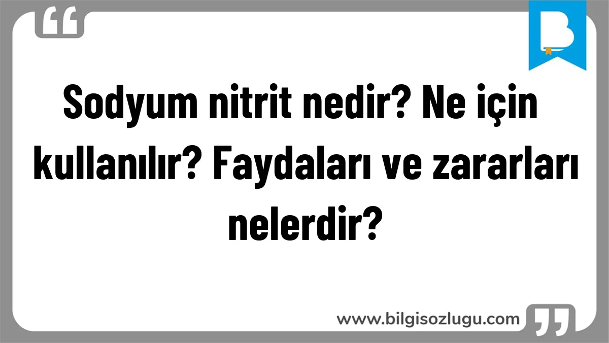 Sodyum nitrit nedir? Ne için kullanılır? Faydaları ve zararları nelerdir?