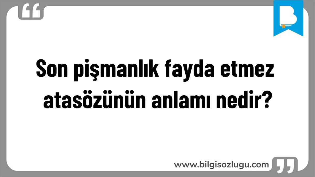 Son pişmanlık fayda etmez atasözünün anlamı nedir?