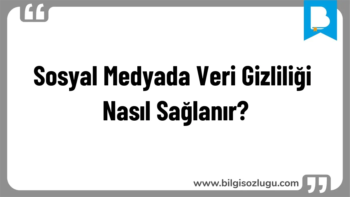 Sosyal Medyada Veri Gizliliği Nasıl Sağlanır?