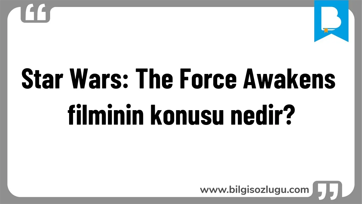 Star Wars: The Force Awakens filminin konusu nedir?