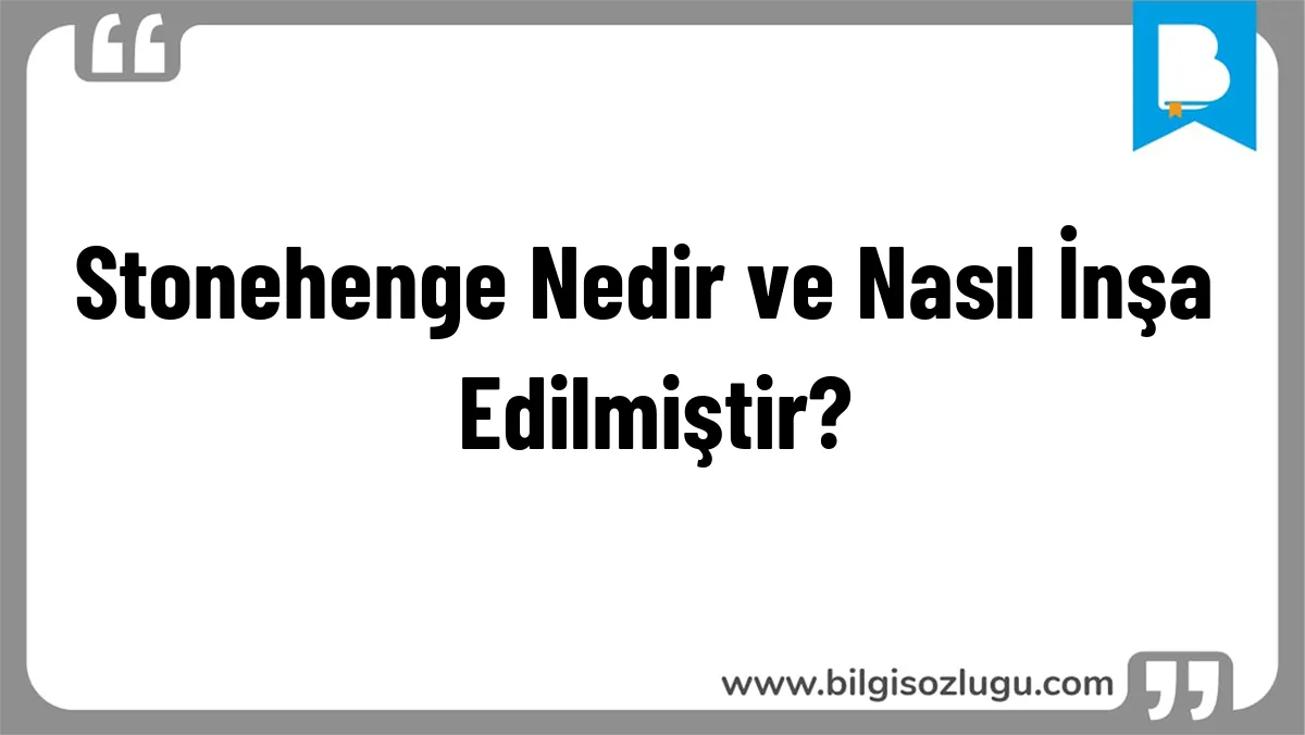 Stonehenge Nedir ve Nasıl İnşa Edilmiştir?